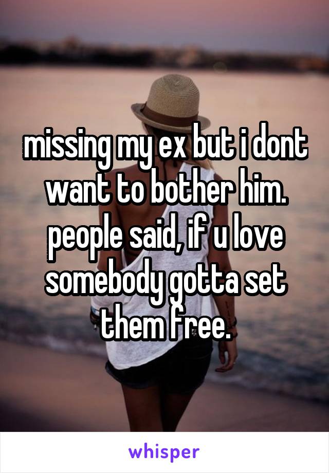 missing my ex but i dont want to bother him. people said, if u love somebody gotta set them free.