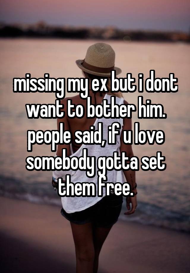 missing my ex but i dont want to bother him. people said, if u love somebody gotta set them free.