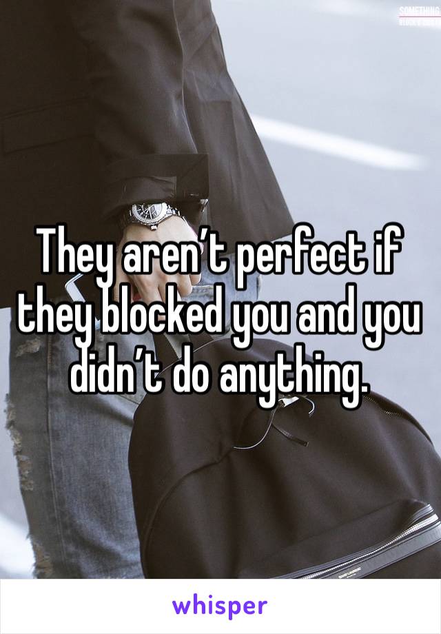 They aren’t perfect if they blocked you and you didn’t do anything. 