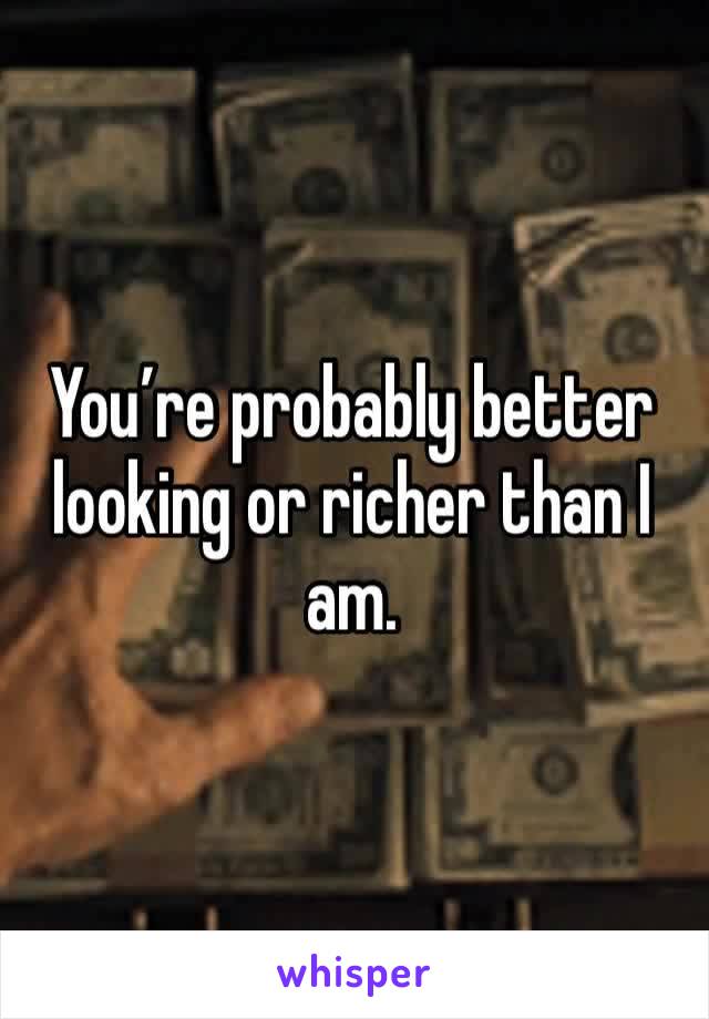 You’re probably better looking or richer than I am.