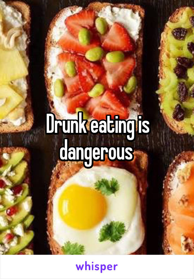 Drunk eating is dangerous 