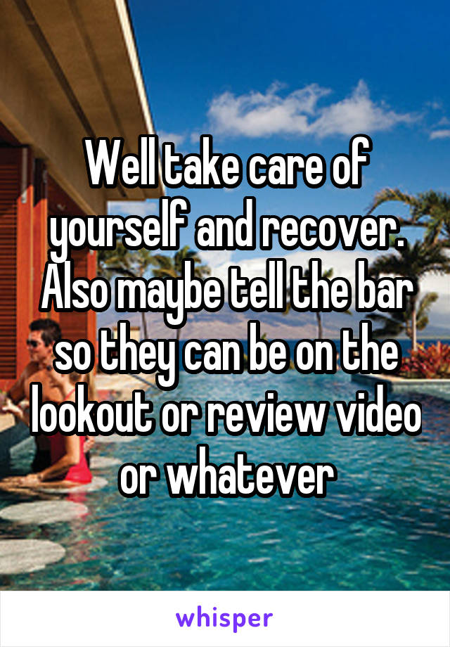 Well take care of yourself and recover. Also maybe tell the bar so they can be on the lookout or review video or whatever