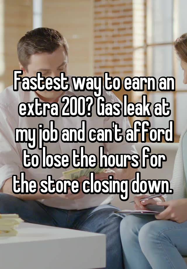 Fastest way to earn an extra 200? Gas leak at my job and can't afford to lose the hours for the store closing down. 