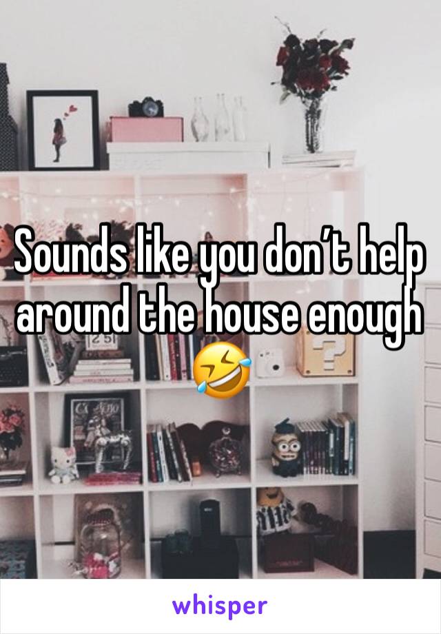 Sounds like you don’t help around the house enough 🤣