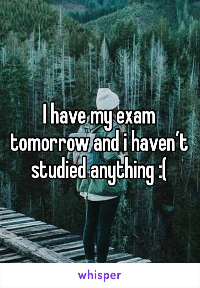 I have my exam tomorrow and i haven’t studied anything :(