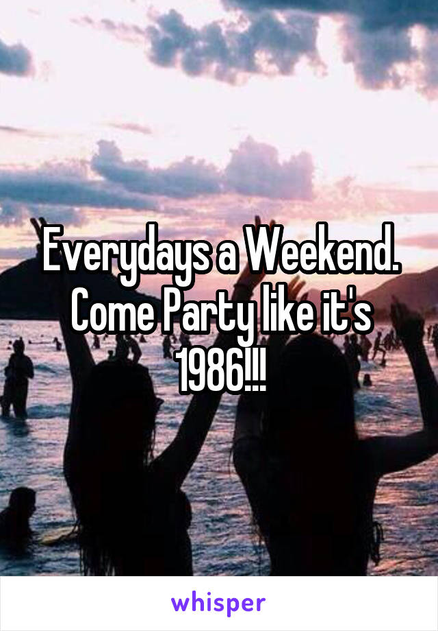 Everydays a Weekend. Come Party like it's 1986!!!