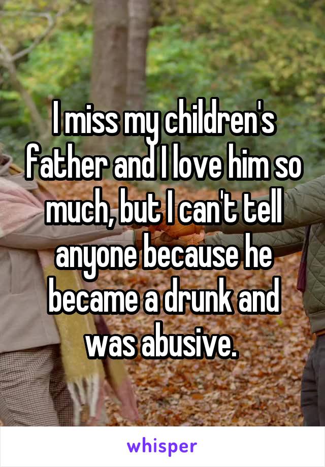 I miss my children's father and I love him so much, but I can't tell anyone because he became a drunk and was abusive. 