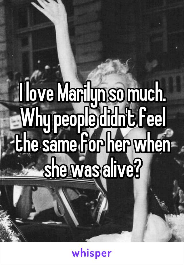 I love Marilyn so much. Why people didn't feel the same for her when she was alive?