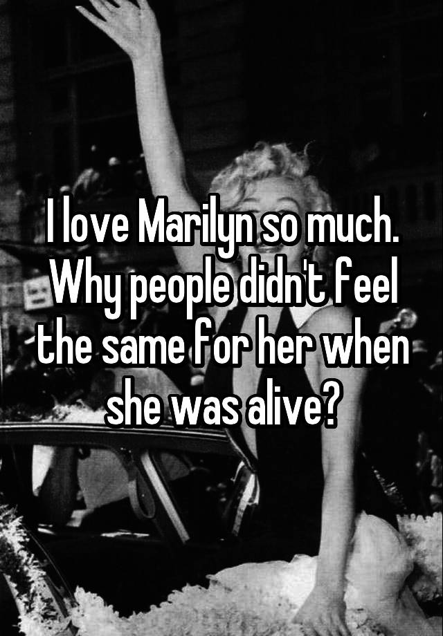 I love Marilyn so much. Why people didn't feel the same for her when she was alive?