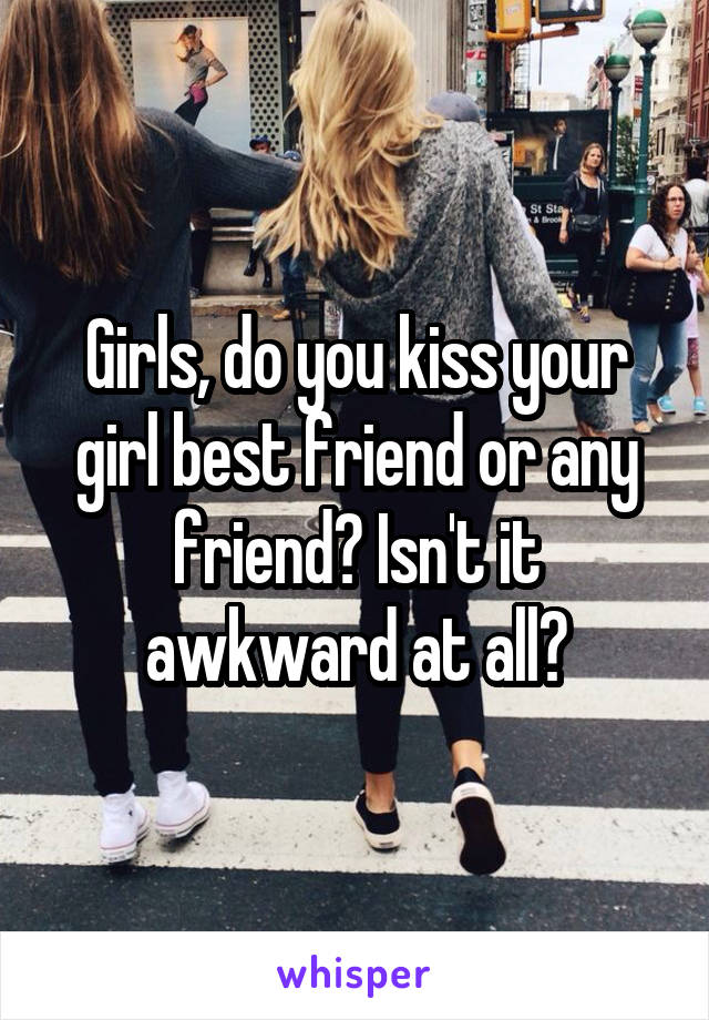 Girls, do you kiss your girl best friend or any friend? Isn't it awkward at all?