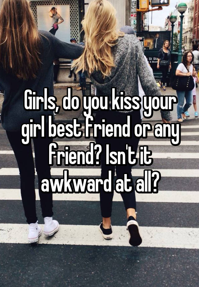 Girls, do you kiss your girl best friend or any friend? Isn't it awkward at all?