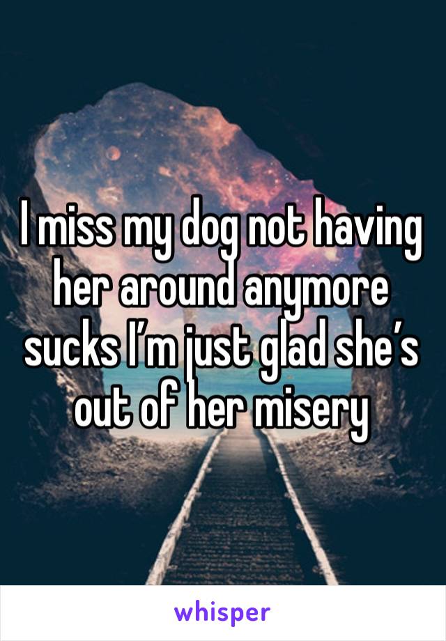 I miss my dog not having her around anymore sucks I’m just glad she’s out of her misery 