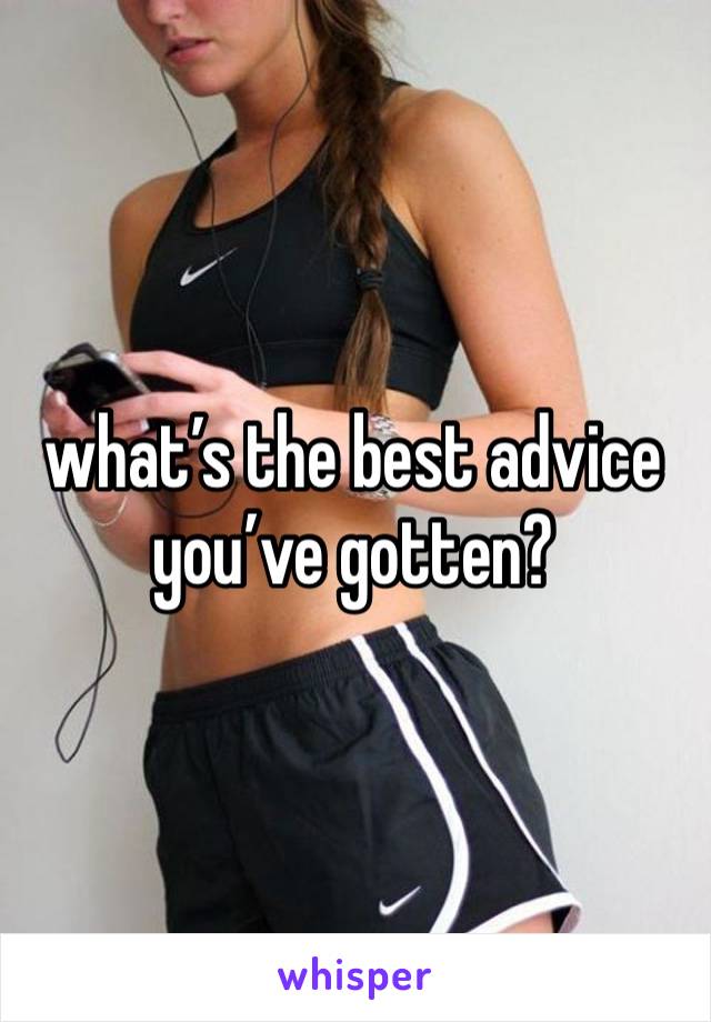 what’s the best advice you’ve gotten?