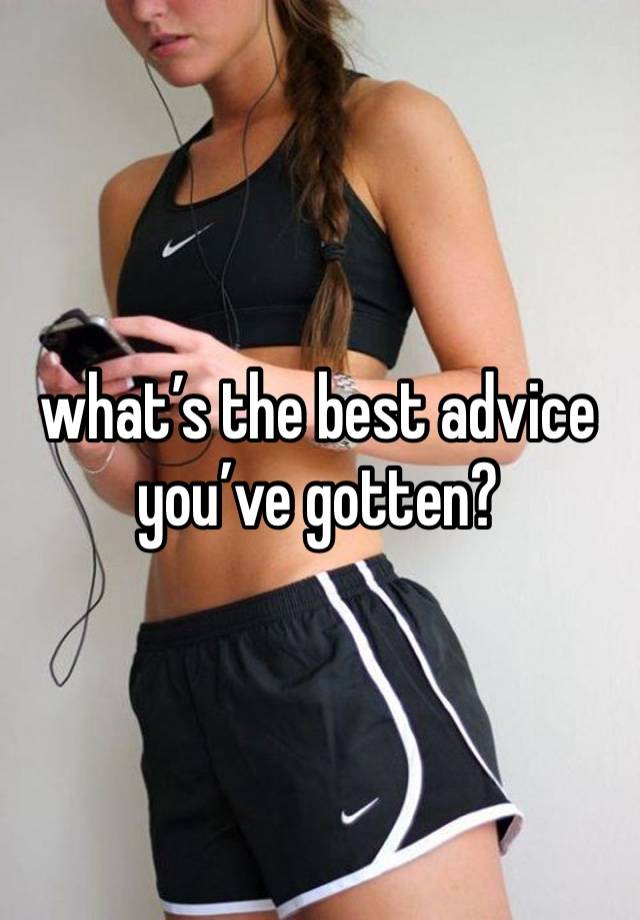 what’s the best advice you’ve gotten?