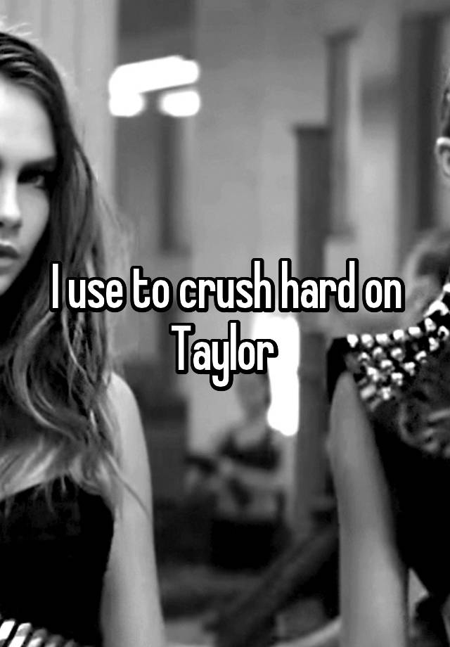 I use to crush hard on Taylor 