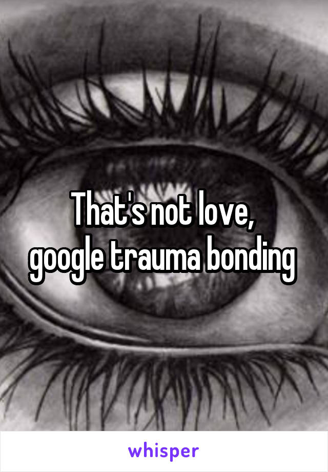 That's not love, 
google trauma bonding 