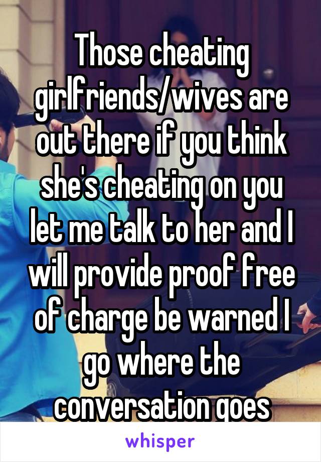 Those cheating girlfriends/wives are out there if you think she's cheating on you let me talk to her and I will provide proof free of charge be warned I go where the conversation goes