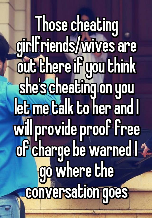 Those cheating girlfriends/wives are out there if you think she's cheating on you let me talk to her and I will provide proof free of charge be warned I go where the conversation goes