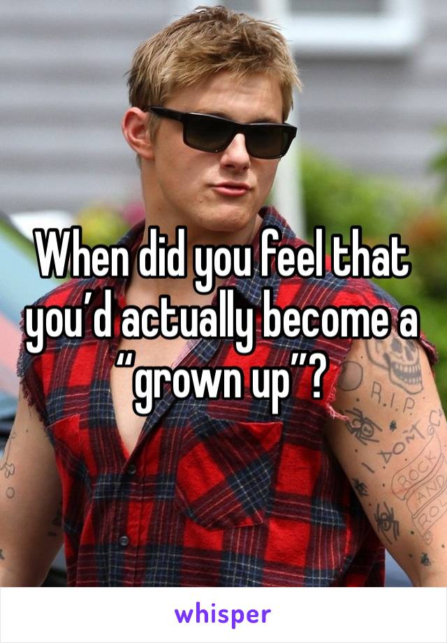 When did you feel that you’d actually become a 
“grown up”?