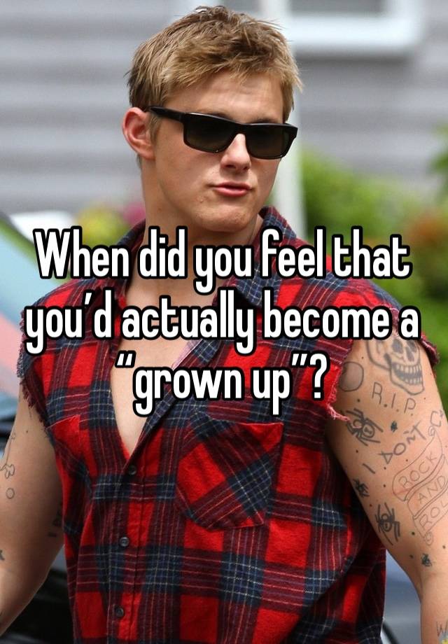 When did you feel that you’d actually become a 
“grown up”?