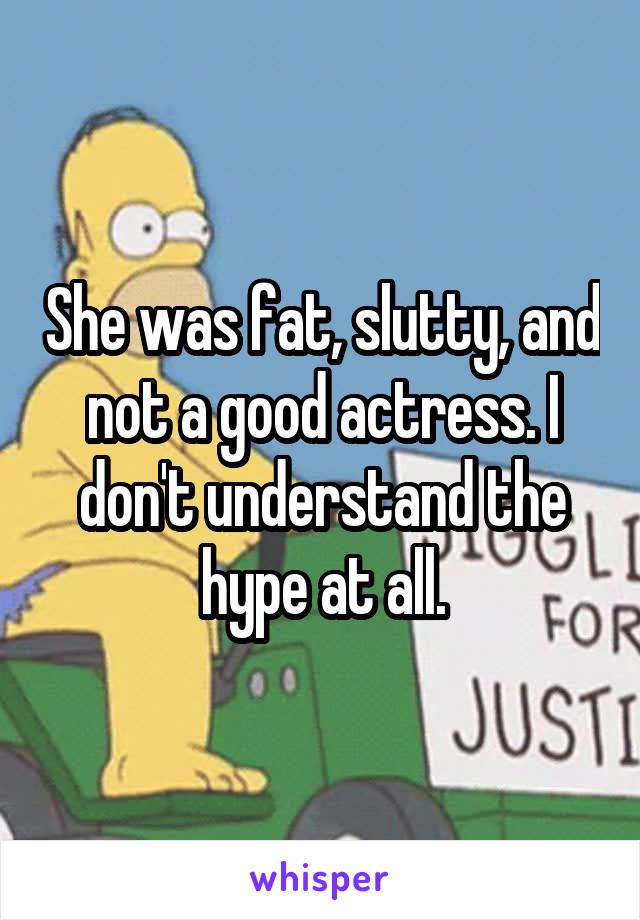 She was fat, slutty, and not a good actress. I don't understand the hype at all.