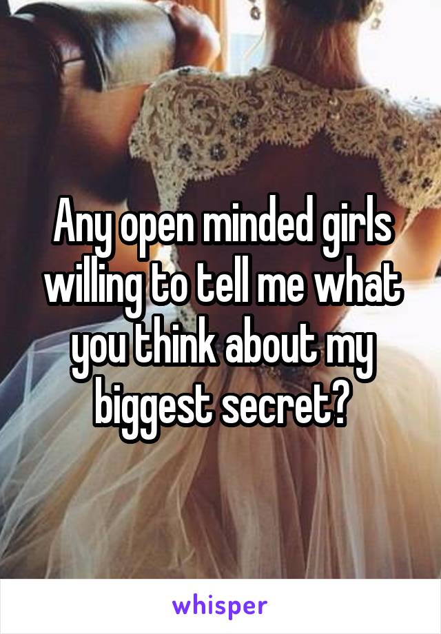 Any open minded girls willing to tell me what you think about my biggest secret?