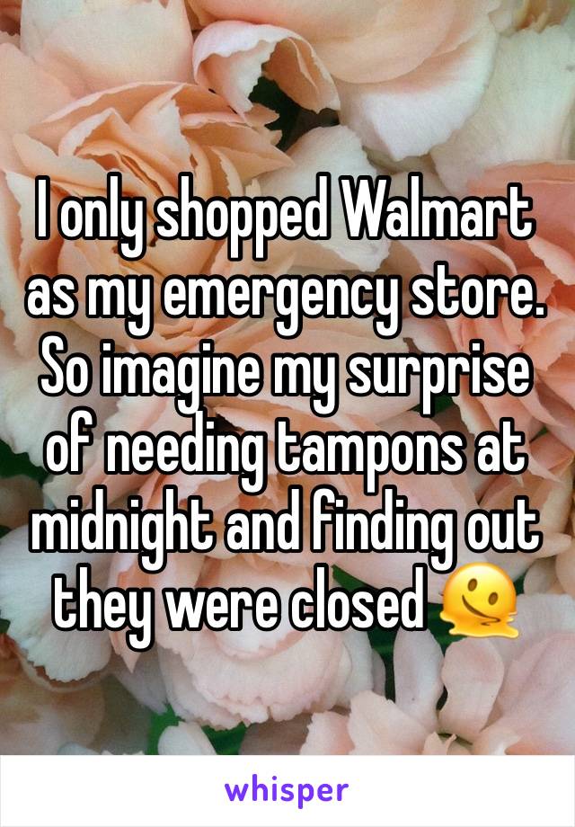 I only shopped Walmart as my emergency store. So imagine my surprise of needing tampons at midnight and finding out they were closed 🫠