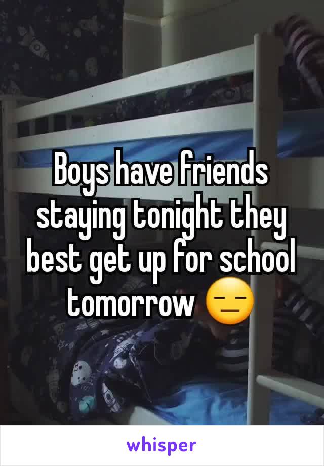 Boys have friends staying tonight they best get up for school tomorrow 😑