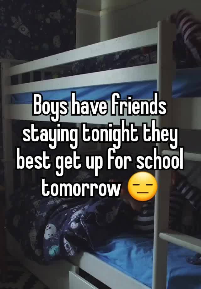 Boys have friends staying tonight they best get up for school tomorrow 😑