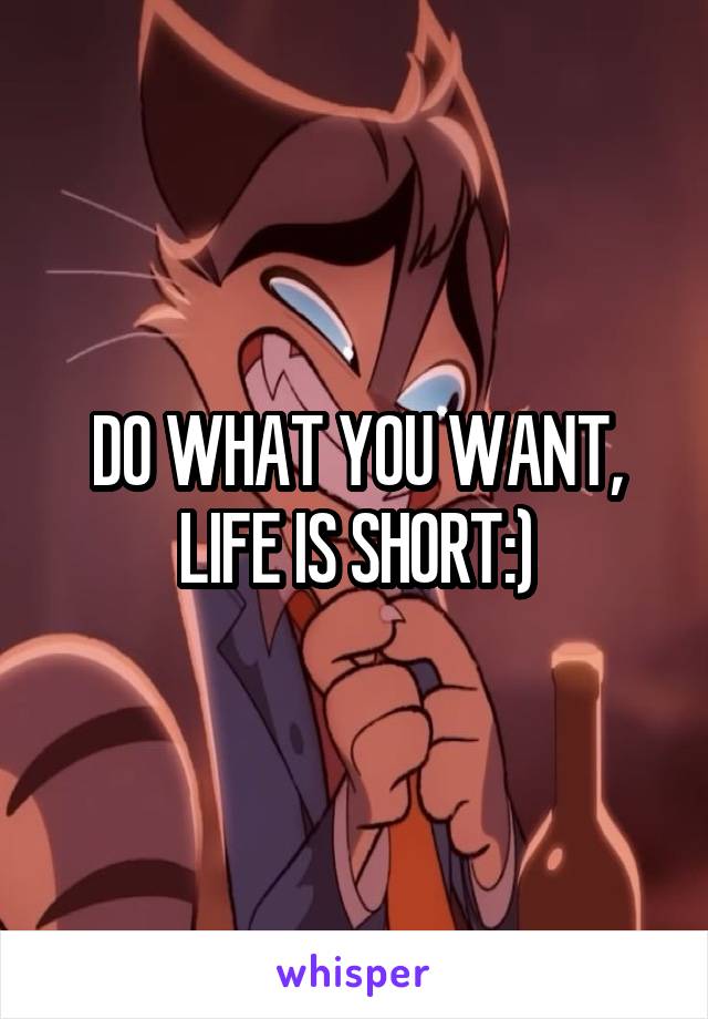 DO WHAT YOU WANT, LIFE IS SHORT:)