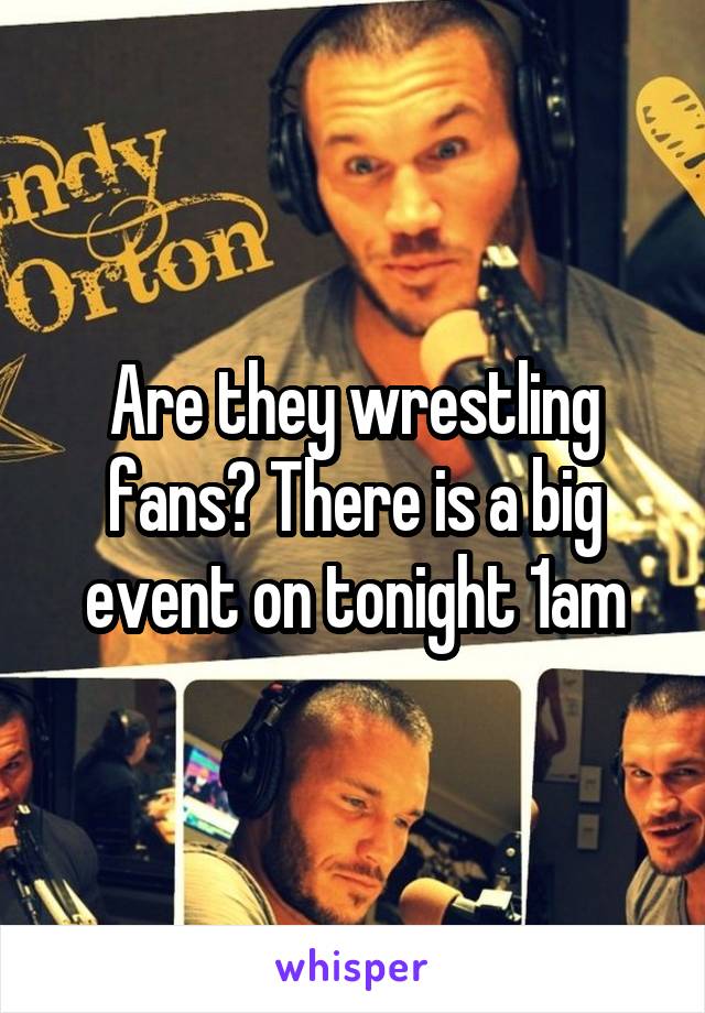 Are they wrestling fans? There is a big event on tonight 1am