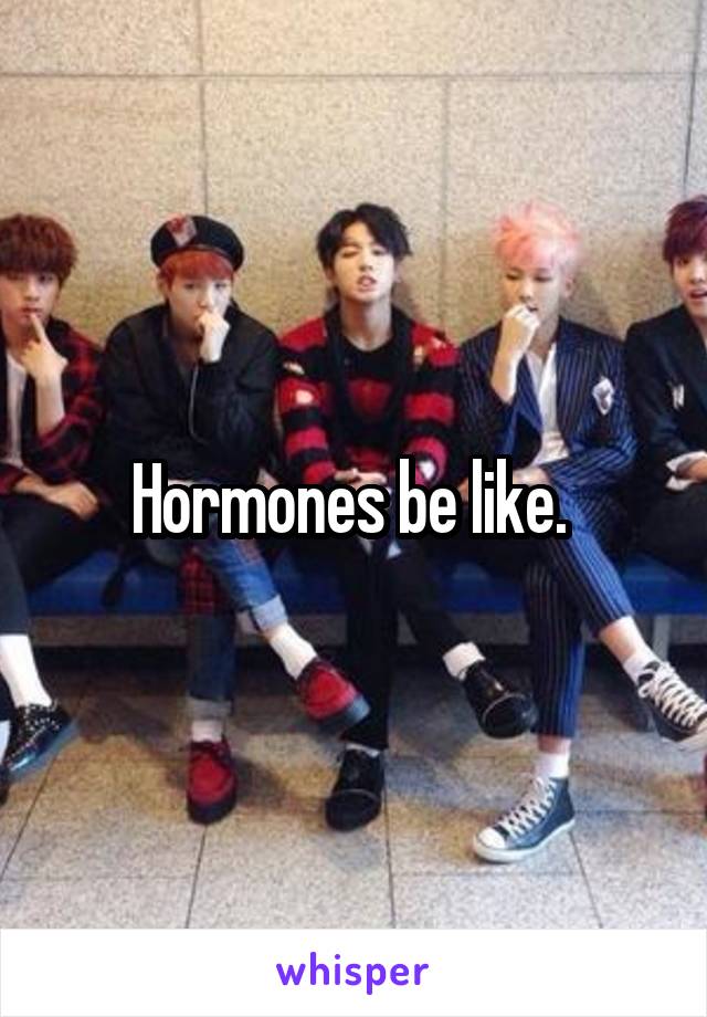 Hormones be like. 