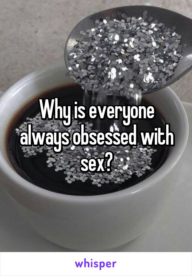 Why is everyone always obsessed with sex?