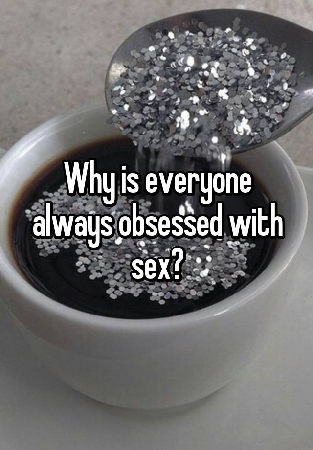 Why is everyone always obsessed with sex?