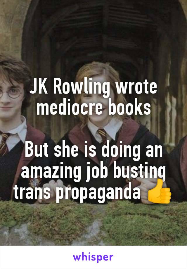 JK Rowling wrote mediocre books

But she is doing an amazing job busting trans propaganda 👍