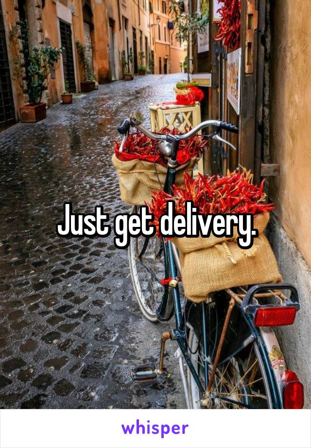 Just get delivery.