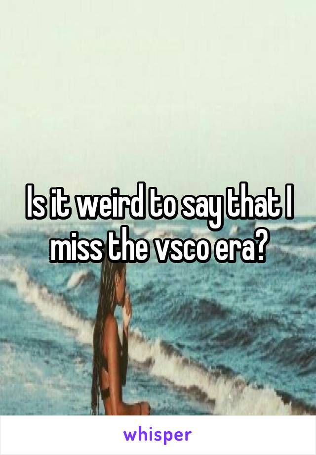 Is it weird to say that I miss the vsco era?