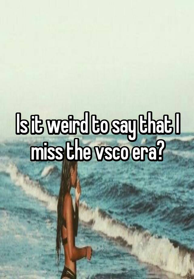 Is it weird to say that I miss the vsco era?