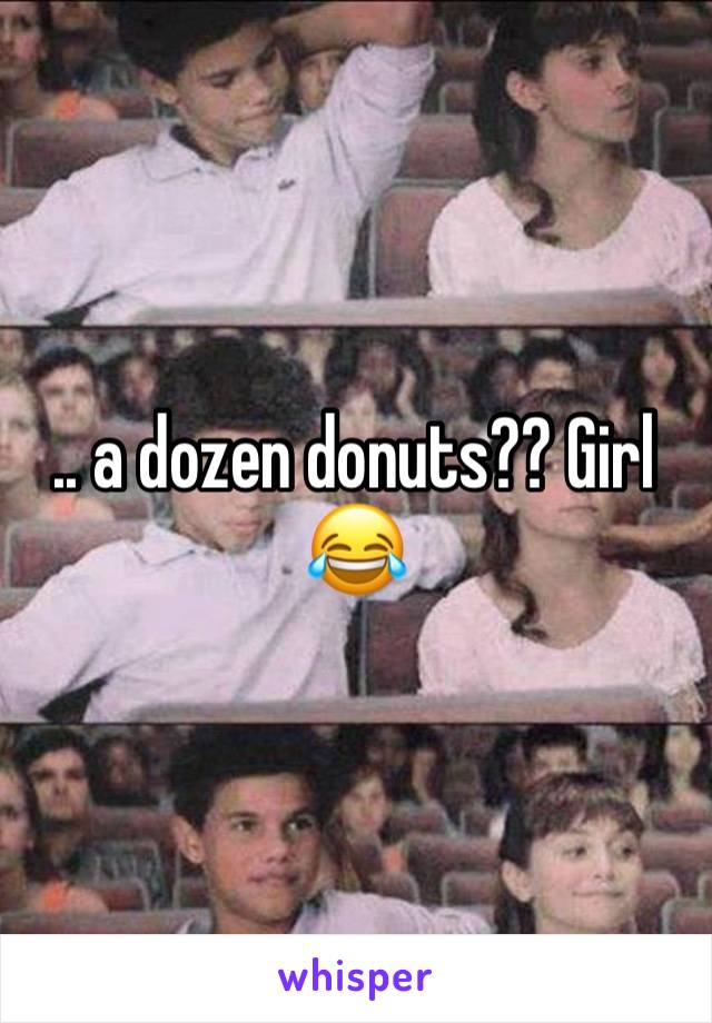 .. a dozen donuts?? Girl 😂