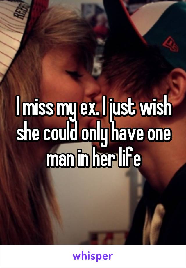 I miss my ex. I just wish she could only have one man in her life