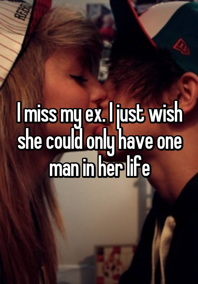 I miss my ex. I just wish she could only have one man in her life