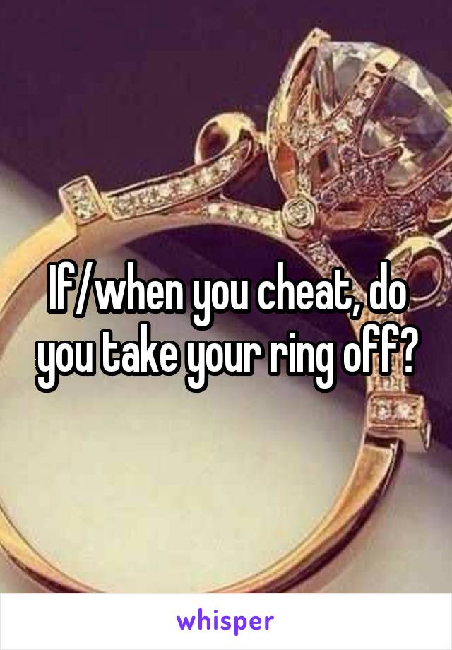 If/when you cheat, do you take your ring off?