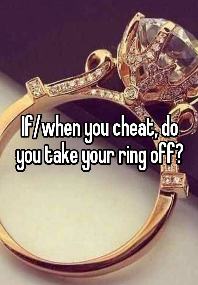 If/when you cheat, do you take your ring off?