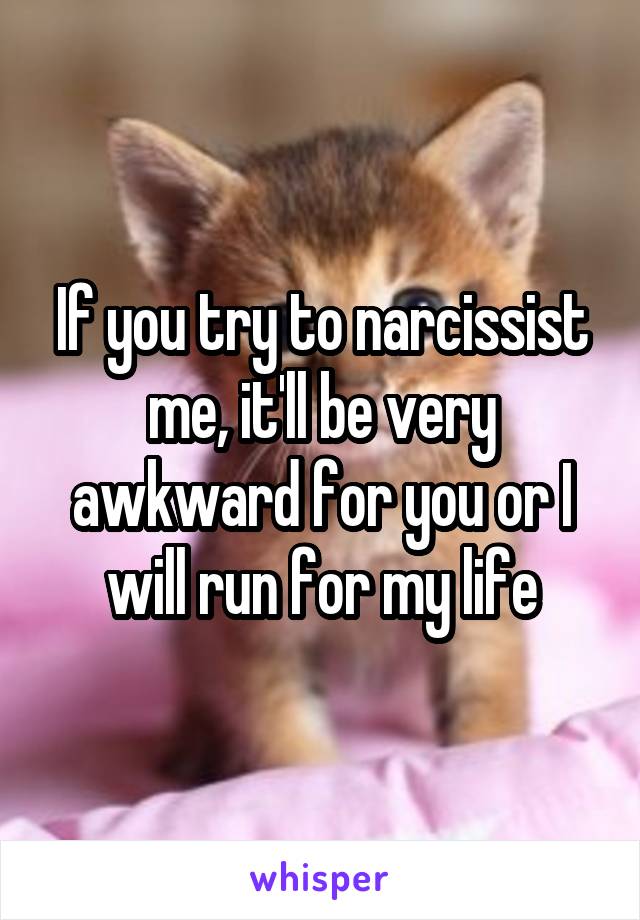 If you try to narcissist me, it'll be very awkward for you or I will run for my life