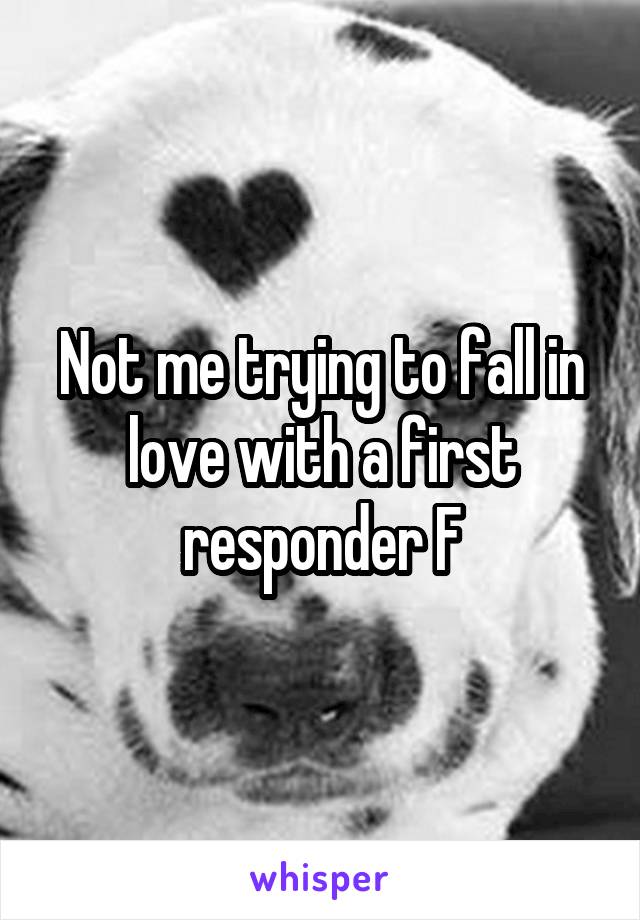 Not me trying to fall in love with a first responder F