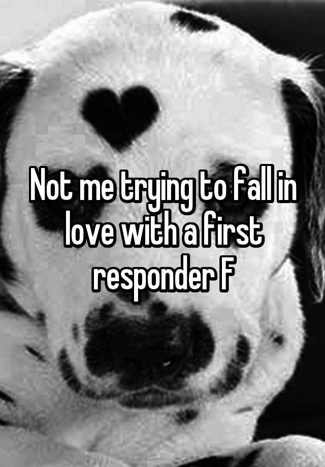 Not me trying to fall in love with a first responder F