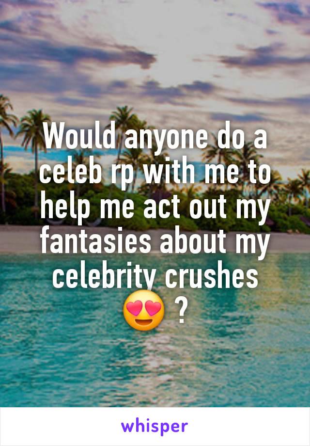 Would anyone do a celeb rp with me to help me act out my fantasies about my celebrity crushes 😍 ?