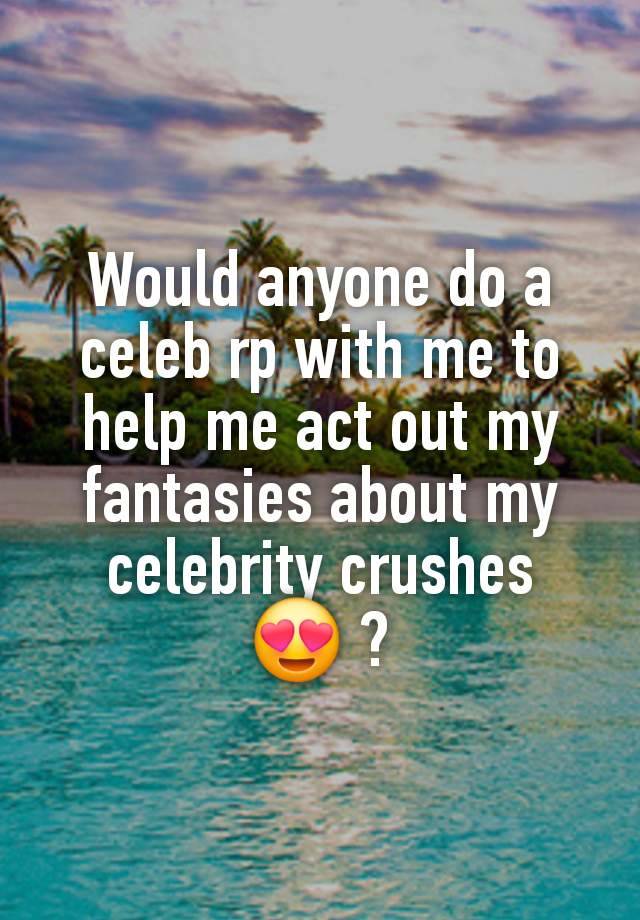 Would anyone do a celeb rp with me to help me act out my fantasies about my celebrity crushes 😍 ?