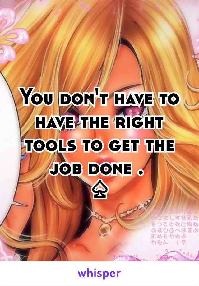 You don't have to have the right tools to get the job done . 
♤