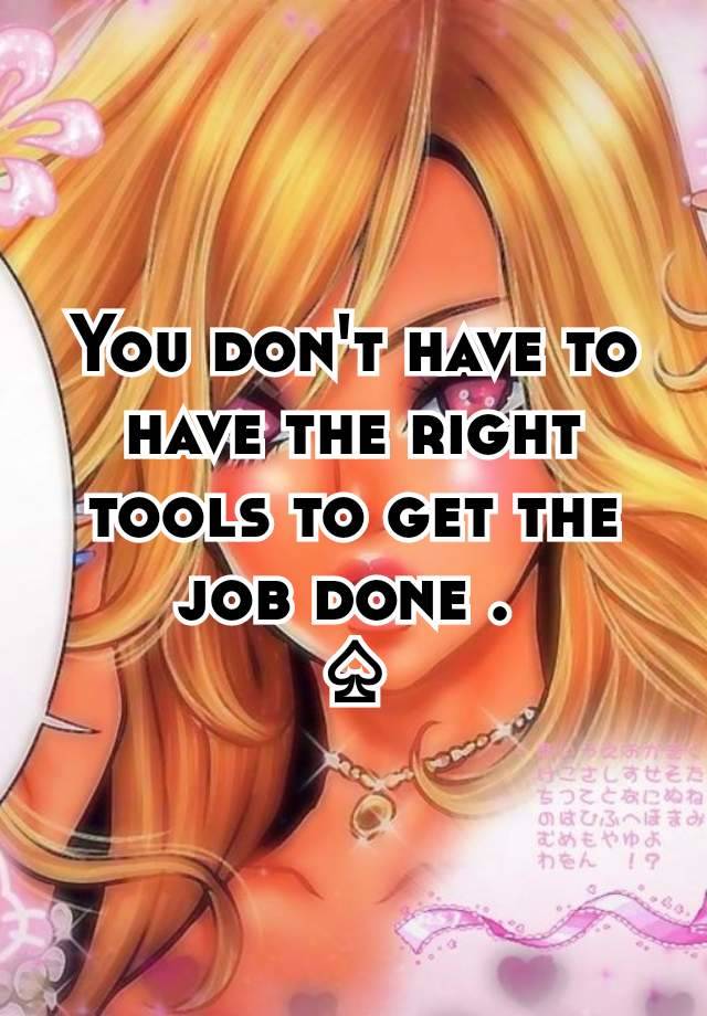 You don't have to have the right tools to get the job done . 
♤